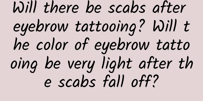 Will there be scabs after eyebrow tattooing? Will the color of eyebrow tattooing be very light after the scabs fall off?