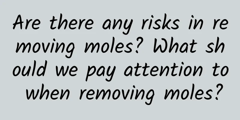 Are there any risks in removing moles? What should we pay attention to when removing moles?