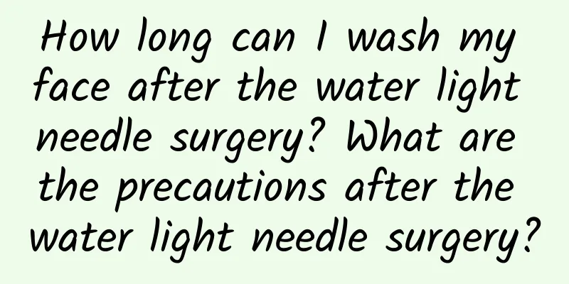 How long can I wash my face after the water light needle surgery? What are the precautions after the water light needle surgery?