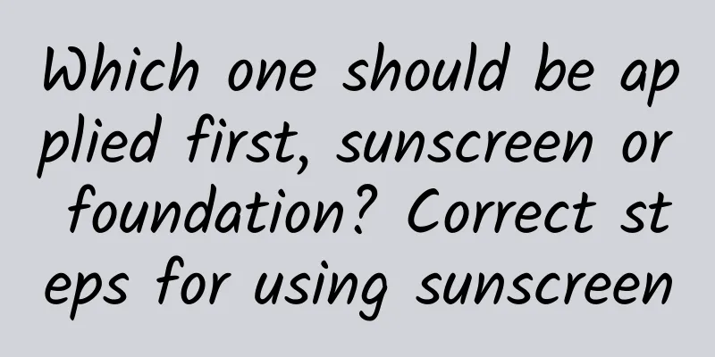 Which one should be applied first, sunscreen or foundation? Correct steps for using sunscreen