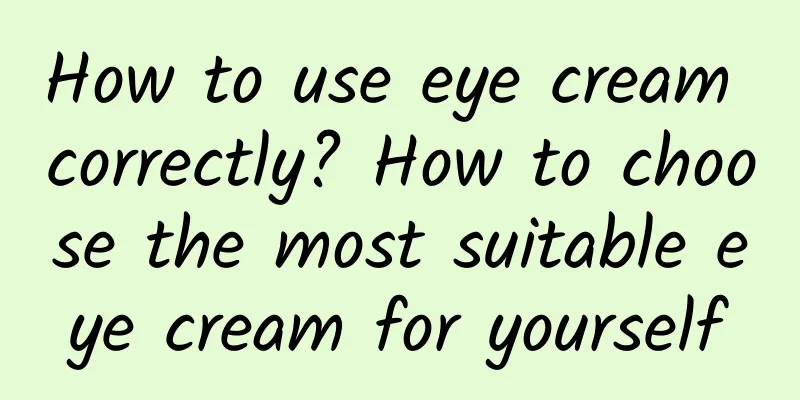 How to use eye cream correctly? How to choose the most suitable eye cream for yourself