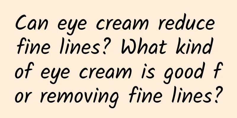 Can eye cream reduce fine lines? What kind of eye cream is good for removing fine lines?