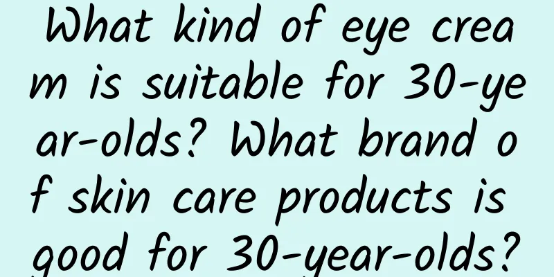 What kind of eye cream is suitable for 30-year-olds? What brand of skin care products is good for 30-year-olds?