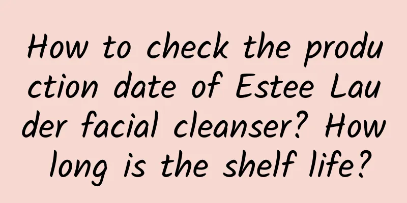 How to check the production date of Estee Lauder facial cleanser? How long is the shelf life?