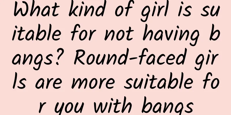 What kind of girl is suitable for not having bangs? Round-faced girls are more suitable for you with bangs