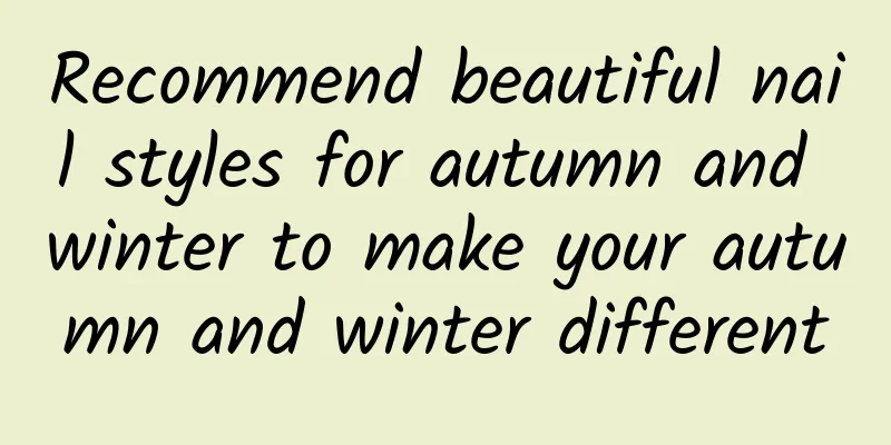Recommend beautiful nail styles for autumn and winter to make your autumn and winter different