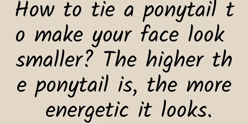 How to tie a ponytail to make your face look smaller? The higher the ponytail is, the more energetic it looks.