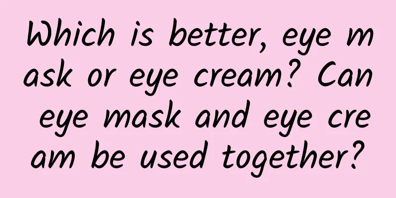 Which is better, eye mask or eye cream? Can eye mask and eye cream be used together?