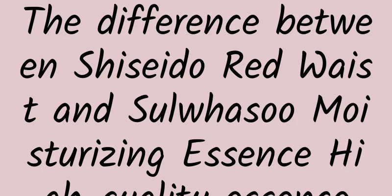 The difference between Shiseido Red Waist and Sulwhasoo Moisturizing Essence High-quality essence