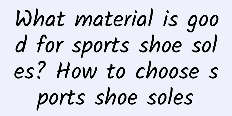 What material is good for sports shoe soles? How to choose sports shoe soles