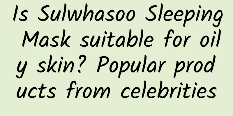 Is Sulwhasoo Sleeping Mask suitable for oily skin? Popular products from celebrities