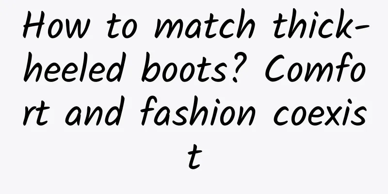 How to match thick-heeled boots? Comfort and fashion coexist