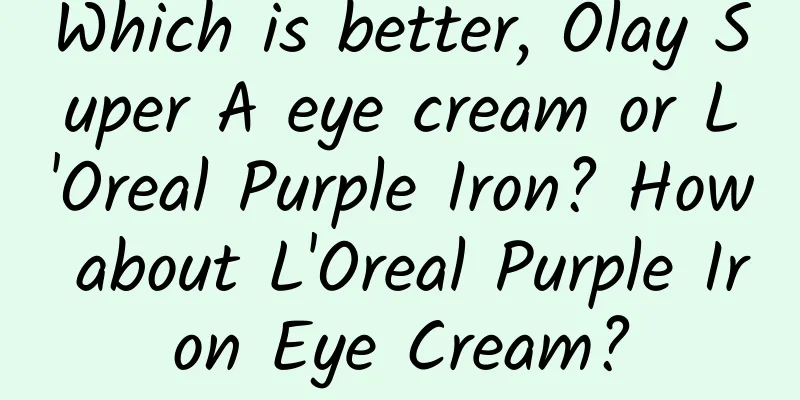 Which is better, Olay Super A eye cream or L'Oreal Purple Iron? How about L'Oreal Purple Iron Eye Cream?