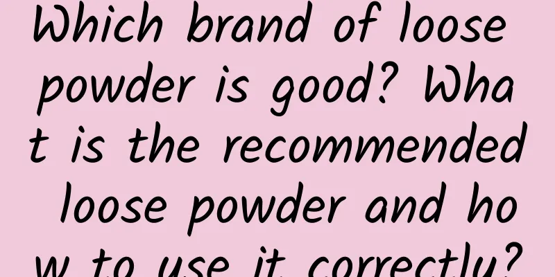 Which brand of loose powder is good? What is the recommended loose powder and how to use it correctly?