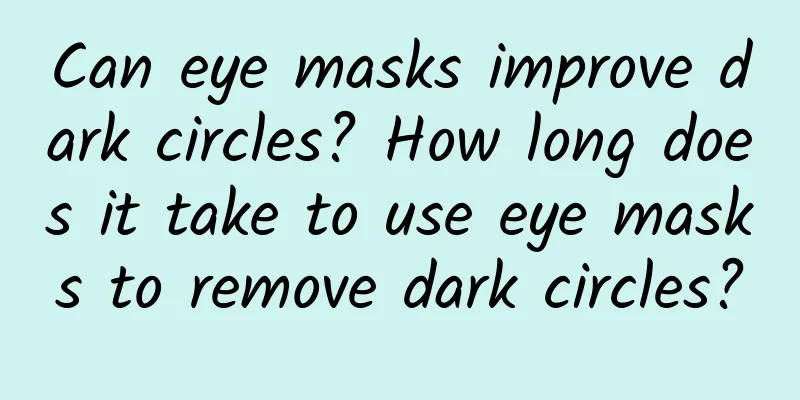 Can eye masks improve dark circles? How long does it take to use eye masks to remove dark circles?