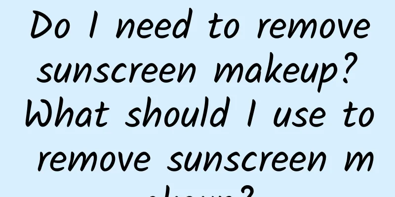 Do I need to remove sunscreen makeup? What should I use to remove sunscreen makeup?