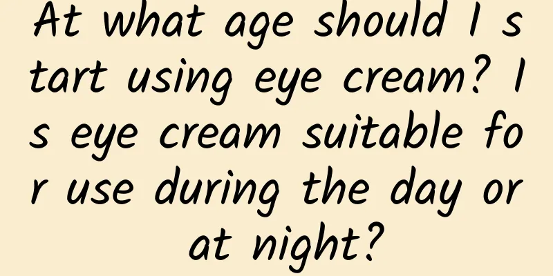At what age should I start using eye cream? Is eye cream suitable for use during the day or at night?