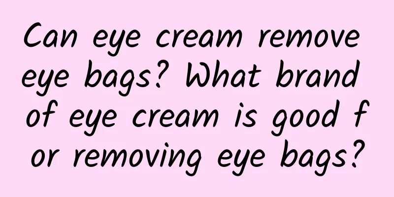 Can eye cream remove eye bags? What brand of eye cream is good for removing eye bags?