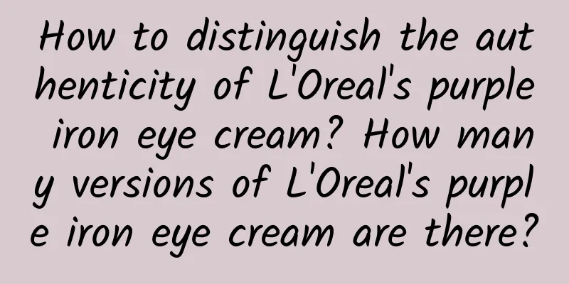 How to distinguish the authenticity of L'Oreal's purple iron eye cream? How many versions of L'Oreal's purple iron eye cream are there?