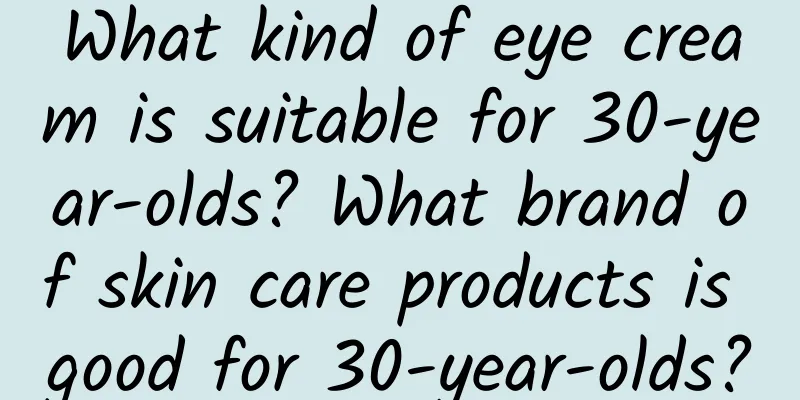 What kind of eye cream is suitable for 30-year-olds? What brand of skin care products is good for 30-year-olds?