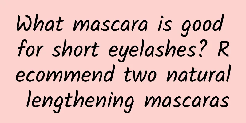 What mascara is good for short eyelashes? Recommend two natural lengthening mascaras