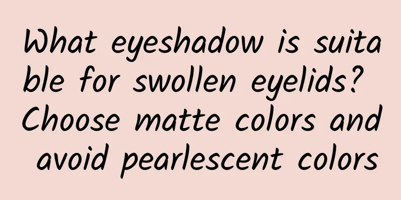What eyeshadow is suitable for swollen eyelids? Choose matte colors and avoid pearlescent colors