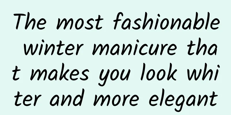 The most fashionable winter manicure that makes you look whiter and more elegant