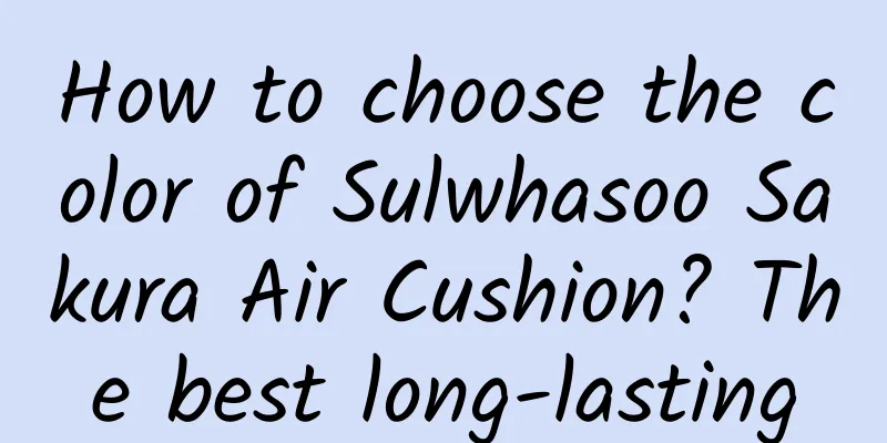 How to choose the color of Sulwhasoo Sakura Air Cushion? The best long-lasting