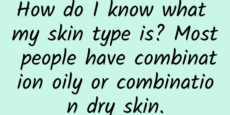 How do I know what my skin type is? Most people have combination oily or combination dry skin.