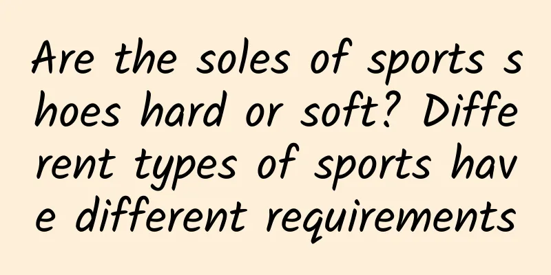 Are the soles of sports shoes hard or soft? Different types of sports have different requirements