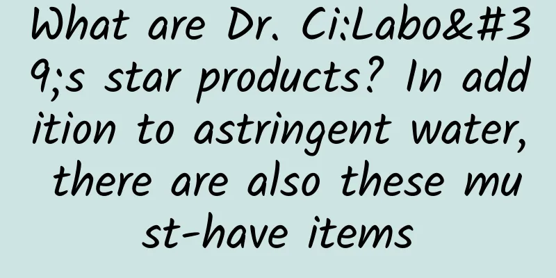 What are Dr. Ci:Labo's star products? In addition to astringent water, there are also these must-have items