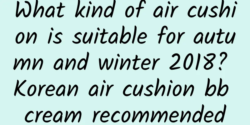 What kind of air cushion is suitable for autumn and winter 2018? Korean air cushion bb cream recommended