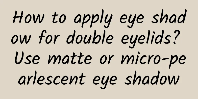 How to apply eye shadow for double eyelids? Use matte or micro-pearlescent eye shadow