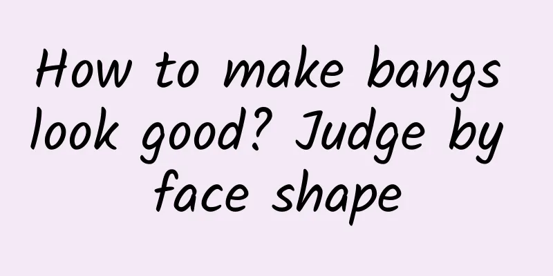 How to make bangs look good? Judge by face shape