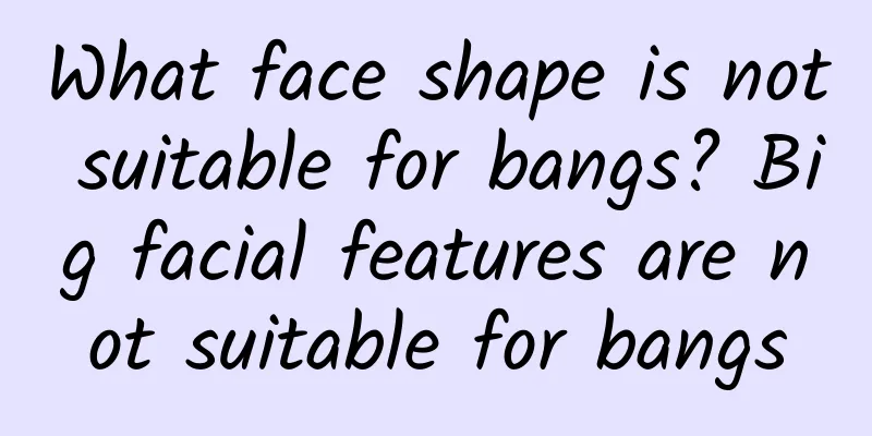 What face shape is not suitable for bangs? Big facial features are not suitable for bangs