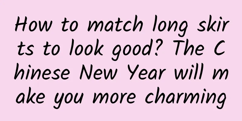 How to match long skirts to look good? The Chinese New Year will make you more charming