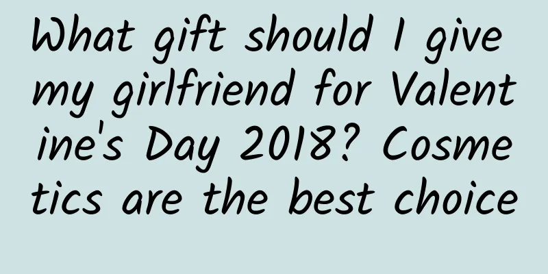 What gift should I give my girlfriend for Valentine's Day 2018? Cosmetics are the best choice