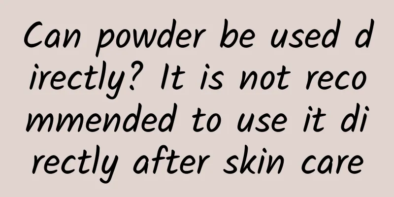 Can powder be used directly? It is not recommended to use it directly after skin care