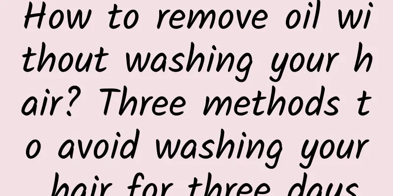 How to remove oil without washing your hair? Three methods to avoid washing your hair for three days