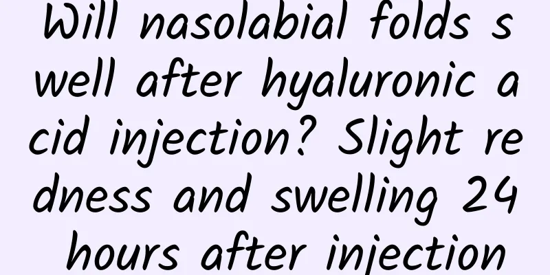 Will nasolabial folds swell after hyaluronic acid injection? Slight redness and swelling 24 hours after injection