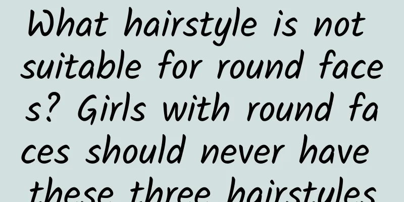 What hairstyle is not suitable for round faces? Girls with round faces should never have these three hairstyles