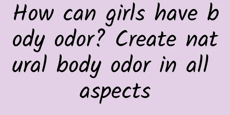 How can girls have body odor? Create natural body odor in all aspects