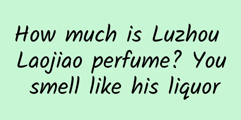 How much is Luzhou Laojiao perfume? You smell like his liquor