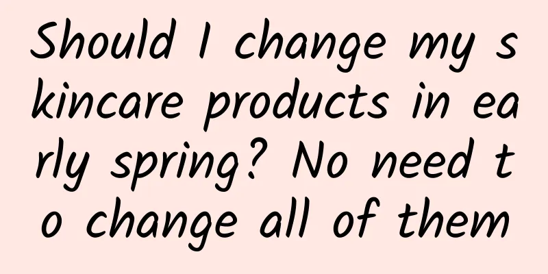 Should I change my skincare products in early spring? No need to change all of them
