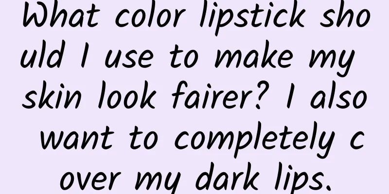 What color lipstick should I use to make my skin look fairer? I also want to completely cover my dark lips.