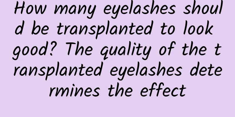 How many eyelashes should be transplanted to look good? The quality of the transplanted eyelashes determines the effect