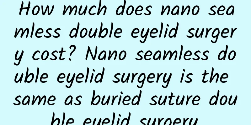 How much does nano seamless double eyelid surgery cost? Nano seamless double eyelid surgery is the same as buried suture double eyelid surgery.