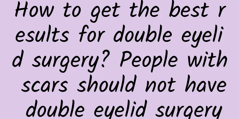 How to get the best results for double eyelid surgery? People with scars should not have double eyelid surgery