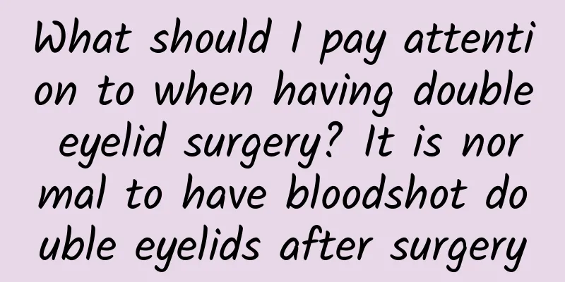 What should I pay attention to when having double eyelid surgery? It is normal to have bloodshot double eyelids after surgery