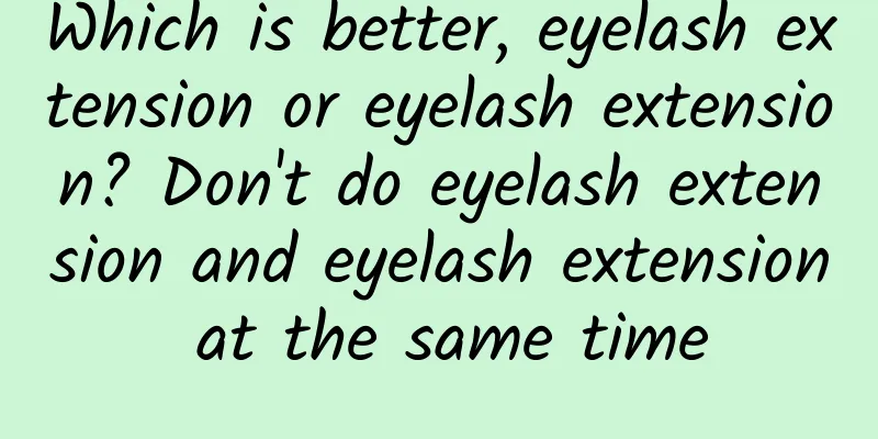 Which is better, eyelash extension or eyelash extension? Don't do eyelash extension and eyelash extension at the same time